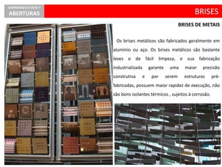 Os brises metálicos são fabricados geralmente em
alumínio ou aço. Os brises metálicos são bastante
leves e de fácil limpeza, e sua fabricação
industrializada garante uma maior precisão
construtiva e por serem estruturas pré-
fabricadas, possuem maior rapidez de execução, não
são bons isolantes térmicos , sujeitos à corrosão.
BRISES
SEMINÁRIO ESTÚDIO 7
ABERTURAS
BRISES DE METAIS
 