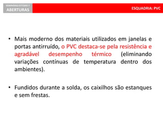 ESQUADRIA: PVC
SEMINÁRIO ESTÚDIO 7
ABERTURAS
• Mais moderno dos materiais utilizados em janelas e
portas antirruído, o PVC destaca-se pela resistência e
agradável desempenho térmico (eliminando
variações contínuas de temperatura dentro dos
ambientes).
• Fundidos durante a solda, os caixilhos são estanques
e sem frestas.
 
