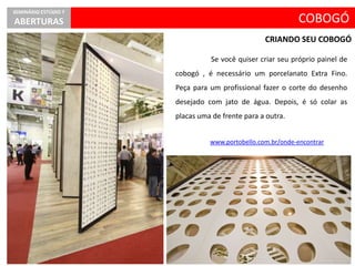 COBOGÓ
CRIANDO SEU COBOGÓ
SEMINÁRIO ESTÚDIO 7
ABERTURAS
Se você quiser criar seu próprio painel de
cobogó , é necessário um porcelanato Extra Fino.
Peça para um profissional fazer o corte do desenho
desejado com jato de água. Depois, é só colar as
placas uma de frente para a outra.
www.portobello.com.br/onde-encontrar
 