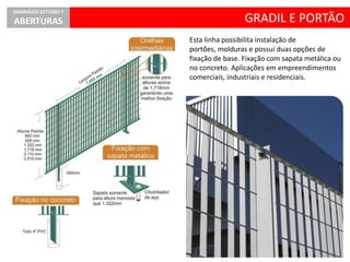 Esta linha possibilita instalação de
portões, molduras e possui duas opções de
fixação de base. Fixação com sapata metálica ou
no concreto. Aplicações em empreendimentos
comerciais, industriais e residenciais.
GRADIL E PORTÃO
SEMINÁRIO ESTÚDIO 7
ABERTURAS
 