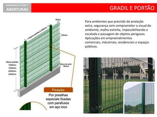 Para ambientes que precisão de proteção
extra, segurança sem comprometer o visual do
ambiente, malha estreita, impossibilitando a
escalada e passagem de objetos perigosos.
Aplicações em empreendimentos
comerciais, industriais, residenciais e espaços
públicos.
GRADIL E PORTÃO
SEMINÁRIO ESTÚDIO 7
ABERTURAS
 