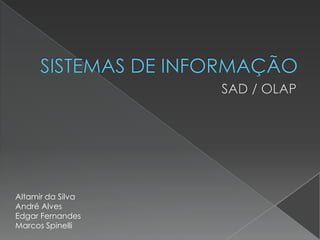 SISTEMAS DE INFORMAÇÃO SAD / OLAP Altamir da Silva André Alves Edgar Fernandes Marcos Spinelli 