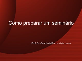 Como preparar um seminário

Prof. Dr. Guanis de Barros Vilela Junior

 