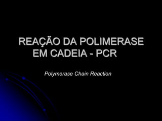 REAÇÃO DA POLIMERASE
EM CADEIA - PCR
Polymerase Chain Reaction
 