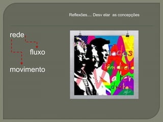 rede
fluxo
movimento
Reflexões.... Desv elar as concepções
 