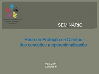 SEMINÁRIO
- Rede de Proteção de Direitos -
dos conceitos a operacionalização
maio.2014
Cáceres-MT
 