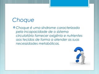 Choque
 Choque é uma síndrome caracterizada
pela incapacidade de o sistema
circulatório fornecer oxigênio e nutrientes
aos tecidos de forma a atender as suas
necessidades metabólicas. 
 