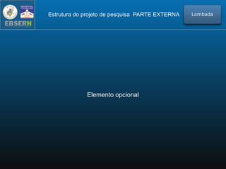 Elemento opcional
Estrutura do projeto de pesquisa PARTE EXTERNA Lombada
 
