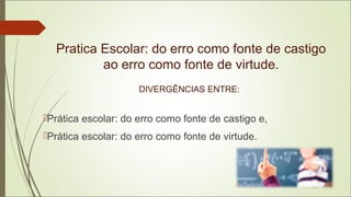 Pratica Escolar: do erro como fonte de castigo
ao erro como fonte de virtude.
DIVERGÊNCIAS ENTRE:
Prática escolar: do err...