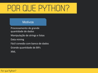 Processamento de grande
quantidade de dados
Manipulação de strings e listas
Data mining
Fácil conexão com banco de dados
Grande quantidade de BIFs
XML
Motivos
 