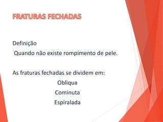 Definição
Quando não existe rompimento de pele.
As fraturas fechadas se dividem em:
Obliqua
Cominuta
Espiralada
 