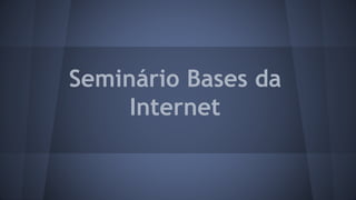 Seminário Bases da
Internet
 