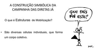 • São diversas células individuais, que formam
um corpo coletivo.
O que é Estruturas de Mobilização?
A CONSTRUÇÃO SIMBÓLICA DA
CAMPANHA DAS DIRETAS JÁ
 