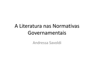 A Literatura nas Normativas
Governamentais
Andressa Savoldi
 