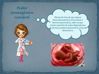 Poder
teratogênico
razoável Diante do fato de que alguns
benzodiazepínicos atravessam a
barreira placentária, sabe-se que,
recém-nascidos de mães dependentes
do fármaco podem desenvolver crise de
abstinência.
 
