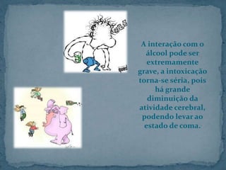 A interação com o
álcool pode ser
extremamente
grave, a intoxicação
torna-se séria, pois
há grande
diminuição da
atividade cerebral,
podendo levar ao
estado de coma.
 