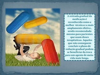 A retirada gradual da
medicação é
reconhecida como a
melhor técnica e a mais
amplamente efetiva ,
sendo recomendada
mesmo para pacientes
que usam doses
terapêuticas. Aqueles
que não conseguem
concluir o plano de
redução gradual podem
se beneficiar da troca
para um agente de meia-
vida mais longa.
 