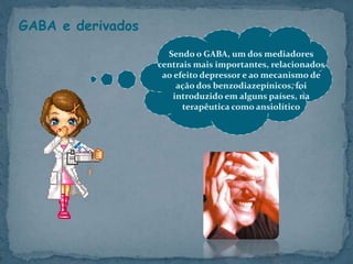 GABA e derivados
Sendo o GABA, um dos mediadores
centrais mais importantes, relacionados
ao efeito depressor e ao mecanismo de
ação dos benzodiazepínicos, foi
introduzido em alguns países, na
terapêutica como ansiolítico
 