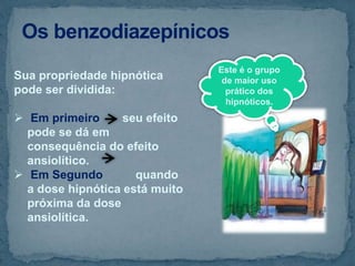 Este é o grupo
de maior uso
prático dos
hipnóticos.
Sua propriedade hipnótica
pode ser dividida:
 Em primeiro seu efeito
pode se dá em
consequência do efeito
ansiolítico.
 Em Segundo quando
a dose hipnótica está muito
próxima da dose
ansiolítica.
 