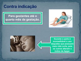 Para gestantes até o
quarto mês de gestação.
Durante o parto é
aconselhável o uso
daqueles que possuem
meia vida curta, pois
os outros alteram o
índice de Apgar.
 
