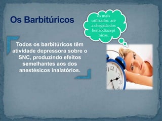 Todos os barbitúricos têm
atividade depressora sobre o
SNC, produzindo efeitos
semelhantes aos dos
anestésicos inalatórios.
os mais
utilizados até
a chegada dos
benzodiazepí
nicos.
 