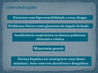 Doença hepática ou renal graves (usar doses
mínimas), bem como em alcoolistas e drogaditos.
Contraindicações
Pacientes com hipersensibilidade a essas drogas
Problemas físicos como glaucoma de ângulo fechado
Insuficiência respiratória ou doença pulmonar
obstrutiva crônica
Miastenia gravis
 