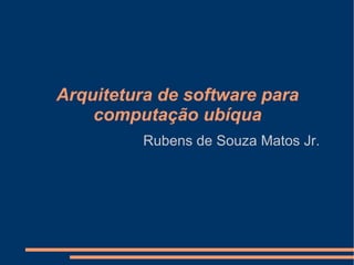Arquitetura de software para computação ubíqua Rubens de Souza Matos Jr. 