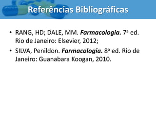 Referências Bibliográficas

• RANG, HD; DALE, MM. Farmacologia. 7a ed.
  Rio de Janeiro: Elsevier, 2012;
• SILVA, Penildon. Farmacologia. 8a ed. Rio de
  Janeiro: Guanabara Koogan, 2010.
 