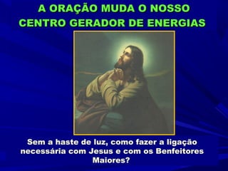 A ORAÇÃO MUDA O NOSSO
CENTRO GERADOR DE ENERGIAS




 Sem a haste de luz, como fazer a ligação
necessária com Jesus e com os Benfeitores
                Maiores?
 