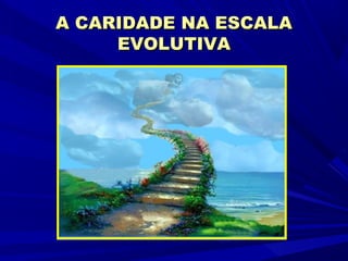 A CARIDADE NA ESCALA
     EVOLUTIVA
 