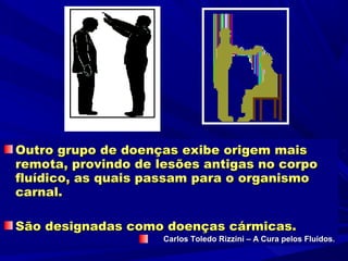Outro grupo de doenças exibe origem mais
remota, provindo de lesões antigas no corpo
fluídico, as quais passam para o organismo
carnal.

São designadas como doenças cármicas.
                     Carlos Toledo Rizzini – A Cura pelos Fluidos.
 