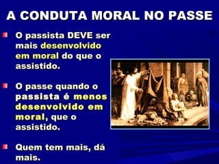 A CONDUTA MORAL NO PASSE
 O passista DEVE ser
 mais desenvolvido
 em moral do que o
 assistido.

 O passe quando o
 passista é menos
 desenvolvido em
 moral , que o
 assistido.

 Quem tem mais, dá
 mais.
 