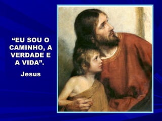 “EU SOU O
CAMINHO, A
VERDADE E
  A VIDA”.
  Jesus
 