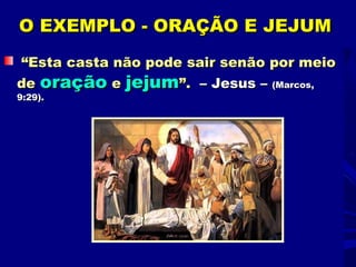 O EXEMPLO - ORAÇÃO E JEJUM
“Esta casta não pode sair senão por meio
de oração e jejum”. – Jesus – (Marcos,
9:29).
 