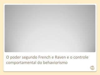 O poder segundo French e Raven e o controle
comportamental do behaviorismo
 