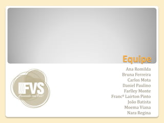 Equipe
       Ana Romilda
     Bruna Ferreira
        Carlos Mota
     Daniel Paulino
      Farlley Monte
Francº Lairton Pinto
        João Batista
      Moema Viana
        Nara Regina
 