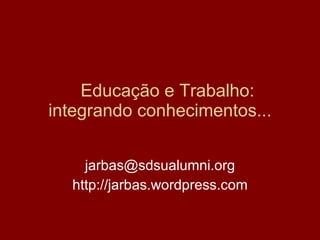 Educação e Trabalho: integrando conhecimentos... [email_address] http://jarbas.wordpress.com 
