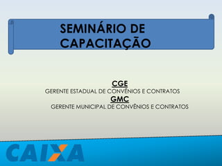 SEMINÁRIO DE
CAPACITAÇÃO
CGE
GERENTE ESTADUAL DE CONVÊNIOS E CONTRATOS
GMC
GERENTE MUNICIPAL DE CONVÊNIOS E CONTRATOS
 