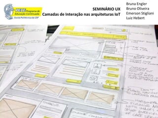 SEMINÁRIO UX
Camadas de Interação nas arquiteturas IoT
Bruna Engler
Bruno Oliveira
Emerson Stigliani
Luiz Hebert
 