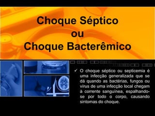 Choque Séptico
ou
Choque Bacterêmico
 O choque séptico ou septicemia é
uma infecção generalizada que se
dá quando as bactérias, fungos ou
vírus de uma infecção local chegam
à corrente sanguínea, espalhando-
se por todo o corpo, causando
sintomas do choque.
 