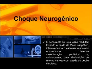 Choque Neurogênico
 É decorrente de uma lesão medular;
levando à perda do tônus simpático,
interrompendo o estímulo vasomotor
ocasionando intensa
vasodilatação periférica e,
subsequente, uma diminuição do
retorno venoso com queda do débito
cardíaco.
 