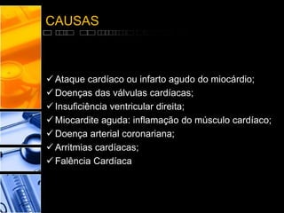 CAUSAS
 Ataque cardíaco ou infarto agudo do miocárdio;
 Doenças das válvulas cardíacas;
 Insuficiência ventricular direita;
 Miocardite aguda: inflamação do músculo cardíaco;
 Doença arterial coronariana;
 Arritmias cardíacas;
 Falência Cardíaca
 