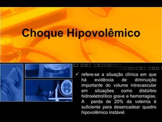 Choque Hipovolêmico
 refere-se a situação clínica em que
há evidência de diminuição
importante do volume intravascular
em situações como distúrbio
hidroeletrolítico grave e hemorragias.
A perda de 20% da volemia é
suficiente para desencadear quadro
hipovolêmico instável.
 