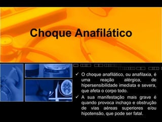 Choque Anafilático
 O choque anafilático, ou anafilaxia, é
uma reação alérgica, de
hipersensibilidade imediata e severa,
que afeta o corpo todo.
 A sua manifestação mais grave é
quando provoca inchaço e obstrução
de vias aéreas superiores e/ou
hipotensão, que pode ser fatal.
 