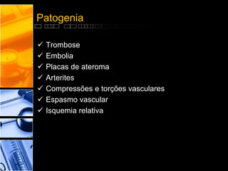 Patogenia
 Trombose
 Embolia
 Placas de ateroma
 Arterites
 Compressões e torções vasculares
 Espasmo vascular
 Isquemia relativa
 