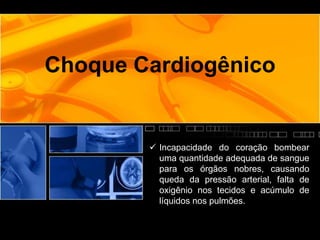 Choque Cardiogênico
 Incapacidade do coração bombear
uma quantidade adequada de sangue
para os órgãos nobres, causando
queda da pressão arterial, falta de
oxigênio nos tecidos e acúmulo de
líquidos nos pulmões.
 
