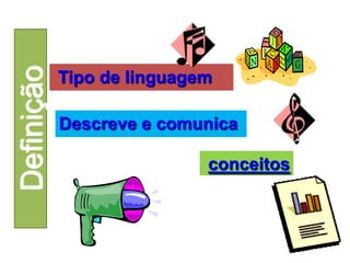 Tipo de linguagem 
Descreve e comunica 
conceitos 
 