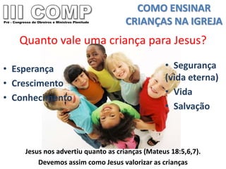 COMO ENSINAR
Pré - Congresso de Obreiros e Ministros Plenitude   CRIANÇAS NA IGREJA
         Quanto vale uma criança para ...