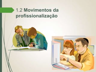 1.2 Movimentos da
profissionalização

 