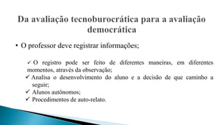 • O professor deve registrar informações;
 O registro pode ser feito de diferentes maneiras, em diferentes
momentos, através da observação;
 Analisa o desenvolvimento do aluno e a decisão de que caminho a
seguir;
 Alunos autônomos;
 Procedimentos de auto-relato.
 